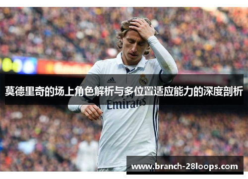 莫德里奇的场上角色解析与多位置适应能力的深度剖析