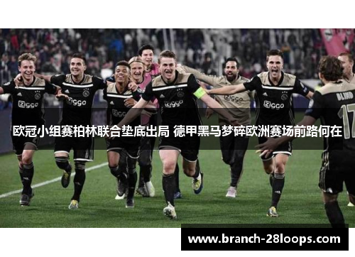 欧冠小组赛柏林联合垫底出局 德甲黑马梦碎欧洲赛场前路何在